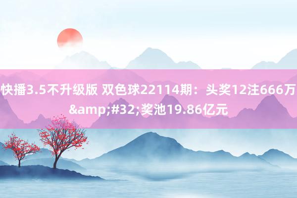快播3.5不升级版 双色球22114期：头奖12注666万&#32;奖池19.86亿元
