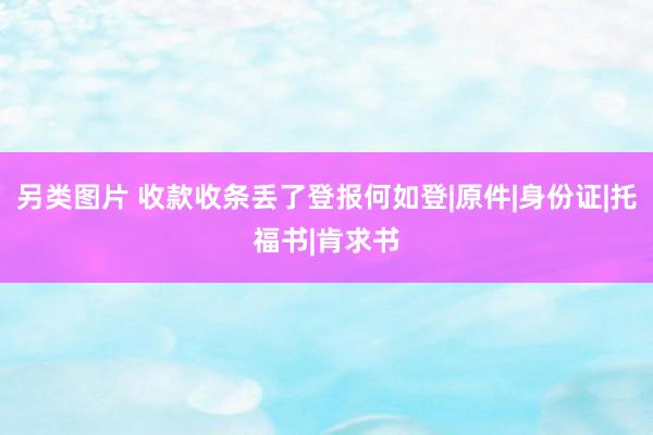 另类图片 收款收条丢了登报何如登|原件|身份证|托福书|肯求书