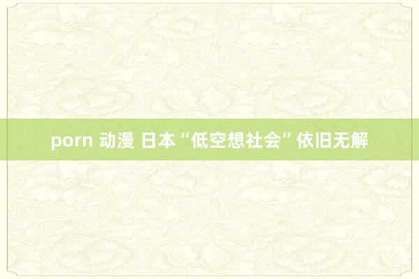 porn 动漫 日本“低空想社会”依旧无解