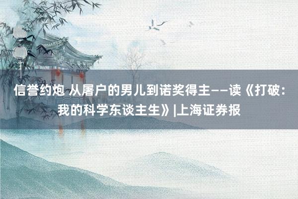 信誉约炮 从屠户的男儿到诺奖得主——读《打破：我的科学东谈主生》|上海证券报