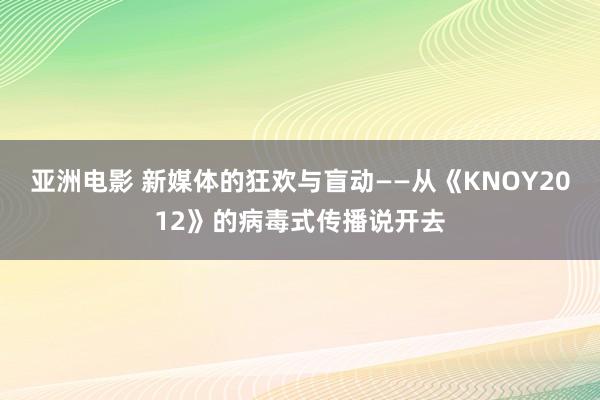 亚洲电影 新媒体的狂欢与盲动——从《KNOY2012》的病毒式传播说开去
