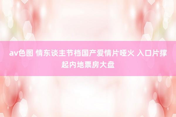 av色图 情东谈主节档国产爱情片哑火 入口片撑起内地票房大盘