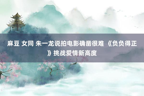 麻豆 女同 朱一龙说拍电影确凿很难 《负负得正》挑战爱情新高度