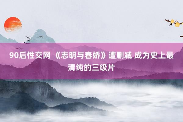 90后性交网 《志明与春娇》遭删减 成为史上最清纯的三级片