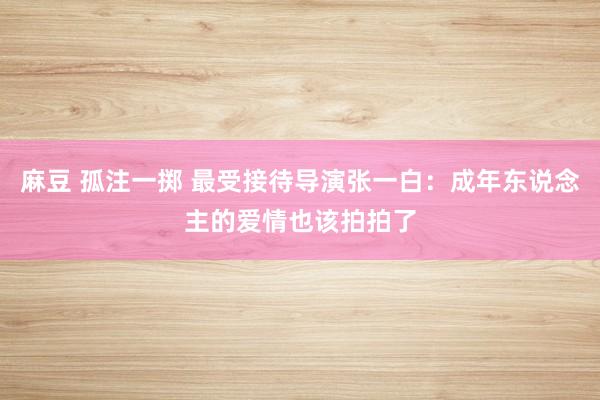 麻豆 孤注一掷 最受接待导演张一白：成年东说念主的爱情也该拍拍了