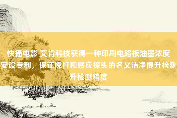 快播电影 艾肯科技获得一种印刷电路板油墨浓度检测安设专利，保证探杆和感应探头的名义洁净提升检测精度