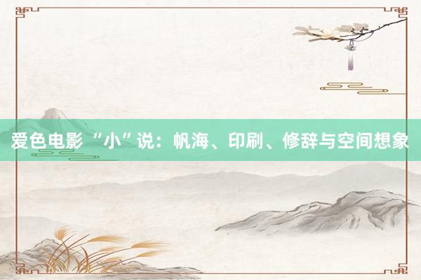 爱色电影 “小”说：帆海、印刷、修辞与空间想象