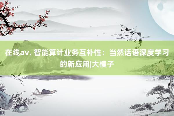 在线av. 智能算计业务互补性：当然话语深度学习的新应用|大模子