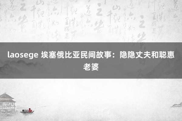 laosege 埃塞俄比亚民间故事：隐隐丈夫和聪惠老婆