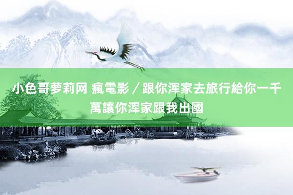 小色哥萝莉网 瘋電影／跟你浑家去旅行　給你一千萬讓你浑家跟我出國