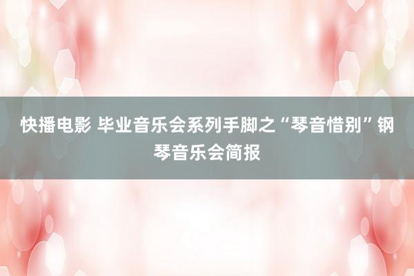 快播电影 毕业音乐会系列手脚之“琴音惜别”钢琴音乐会简报