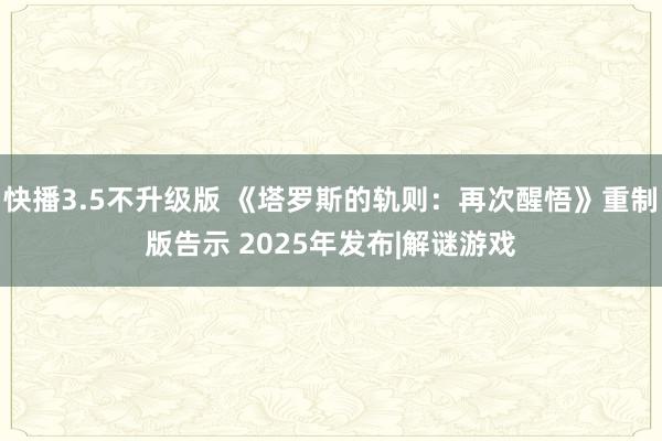 快播3.5不升级版 《塔罗斯的轨则：再次醒悟》重制版告示 2025年发布|解谜游戏