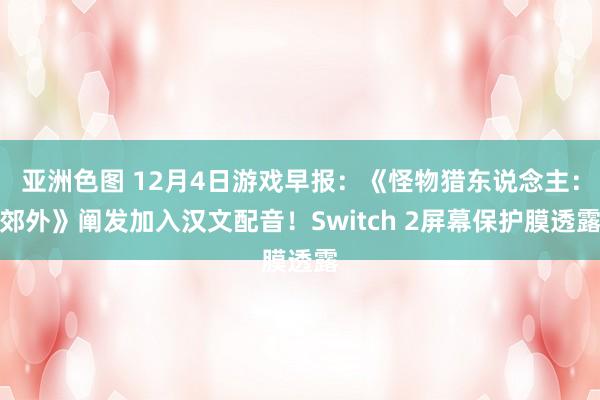 亚洲色图 12月4日游戏早报：《怪物猎东说念主：郊外》阐发加入汉文配音！Switch 2屏幕保护膜透露