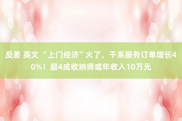 反差 英文 “上门经济”火了，干系服务订单增长40%！超4成收纳师或年收入10万元