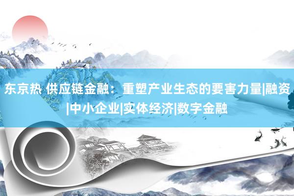 东京热 供应链金融：重塑产业生态的要害力量|融资|中小企业|实体经济|数字金融