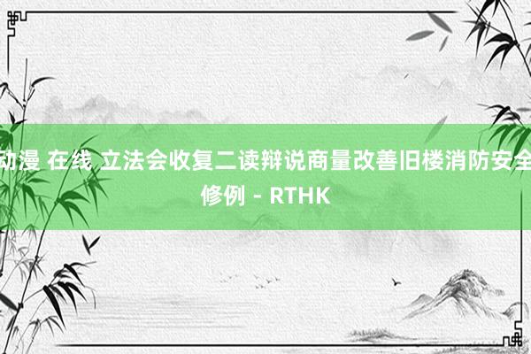 动漫 在线 立法会收复二读辩说商量改善旧楼消防安全修例 - RTHK