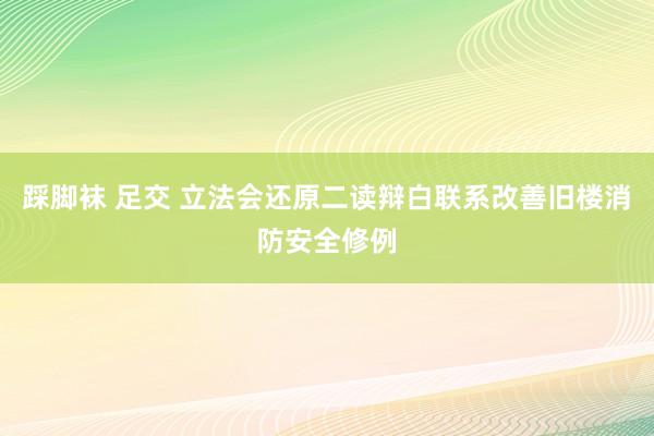 踩脚袜 足交 立法会还原二读辩白联系改善旧楼消防安全修例