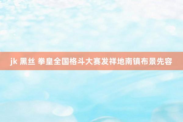 jk 黑丝 拳皇全国格斗大赛发祥地南镇布景先容