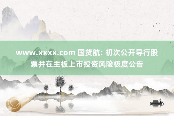 www.xxxx.com 国货航: 初次公开导行股票并在主板上市投资风险极度公告