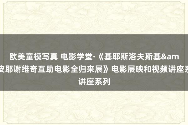 欧美童模写真 电影学堂·《基耶斯洛夫斯基&皮耶谢维奇互助电影全归来展》电影展映和视频讲座系列