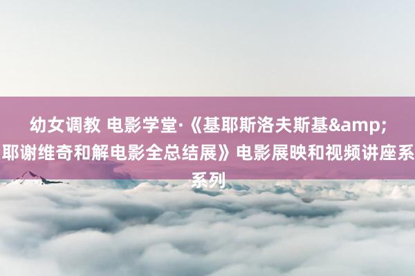 幼女调教 电影学堂·《基耶斯洛夫斯基&皮耶谢维奇和解电影全总结展》电影展映和视频讲座系列