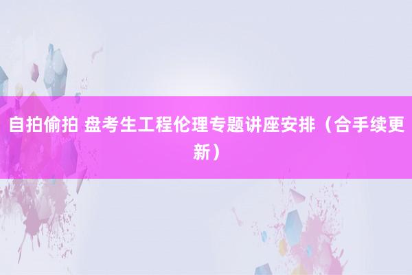 自拍偷拍 盘考生工程伦理专题讲座安排（合手续更新）