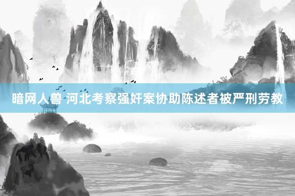 暗网人兽 河北考察强奸案协助陈述者被严刑劳教
