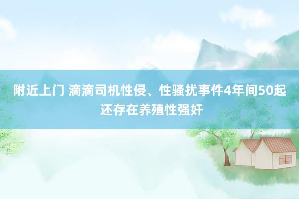 附近上门 滴滴司机性侵、性骚扰事件4年间50起 还存在养殖性强奸