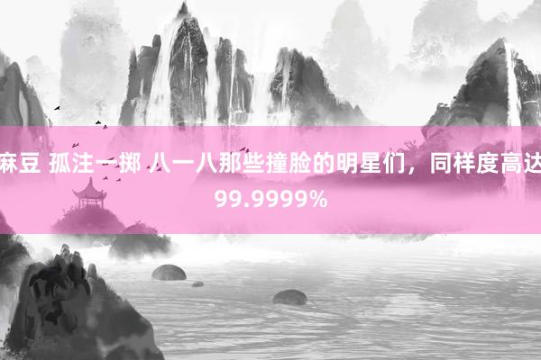 麻豆 孤注一掷 八一八那些撞脸的明星们，同样度高达99.9999%