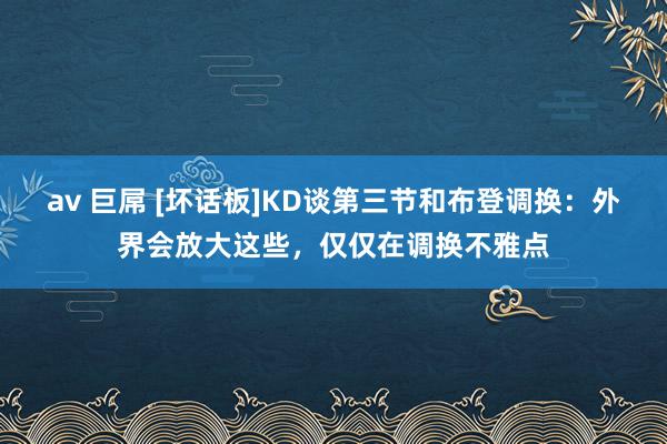 av 巨屌 [坏话板]KD谈第三节和布登调换：外界会放大这些，仅仅在调换不雅点