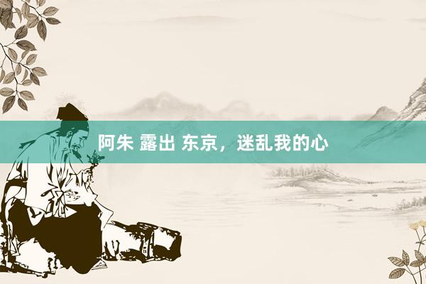 阿朱 露出 东京,迷乱我的心