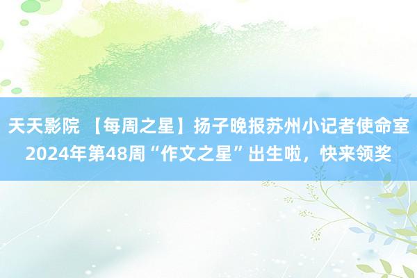 天天影院 【每周之星】扬子晚报苏州小记者使命室2024年第48周“作文之星”出生啦，快来领奖