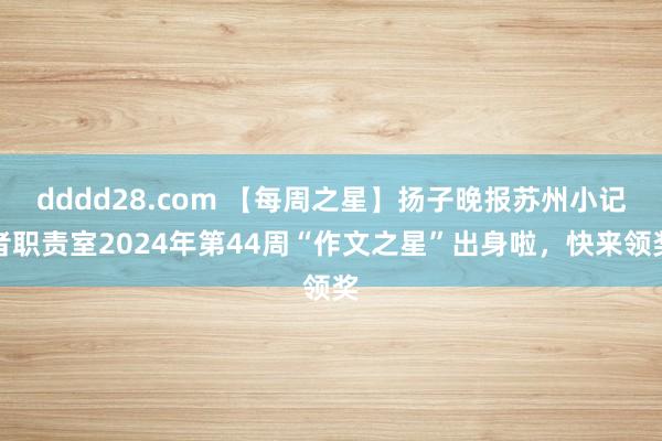 dddd28.com 【每周之星】扬子晚报苏州小记者职责室2024年第44周“作文之星”出身啦，快来领奖