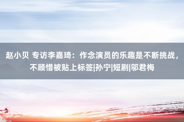 赵小贝 专访李嘉琦：作念演员的乐趣是不断挑战，不顾惜被贴上标签|孙宁|短剧|邬君梅