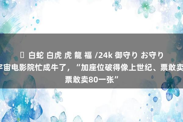 ✨白蛇 白虎 虎 龍 福 /24k 御守り お守り 哪吒让宇宙电影院忙成牛了，“加座位破得像上世纪、票敢卖80一张”