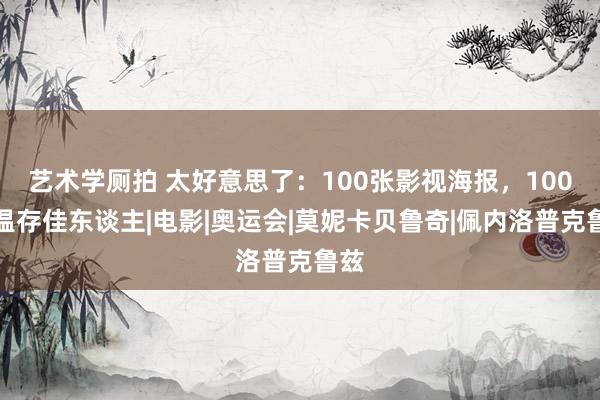艺术学厕拍 太好意思了：100张影视海报，100位温存佳东谈主|电影|奥运会|莫妮卡贝鲁奇|佩内洛普克鲁兹