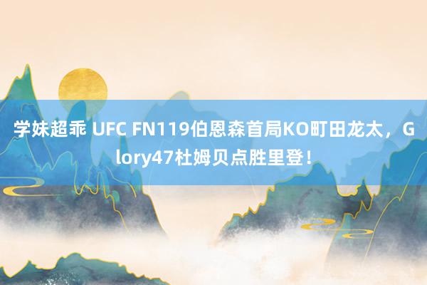 学妹超乖 UFC FN119伯恩森首局KO町田龙太，Glory47杜姆贝点胜里登！