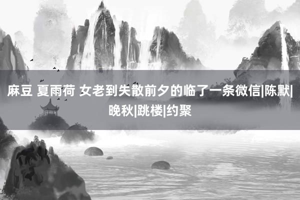 麻豆 夏雨荷 女老到失散前夕的临了一条微信|陈默|晚秋|跳楼|约聚