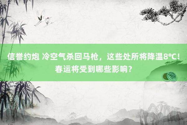 信誉约炮 冷空气杀回马枪，这些处所将降温8℃！春运将受到哪些影响？