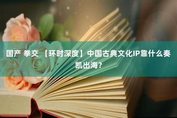 国产 拳交 【环时深度】中国古典文化IP靠什么奏凯出海？