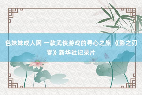 色妹妹成人网 一款武侠游戏的寻心之旅 《影之刃零》新华社记录片
