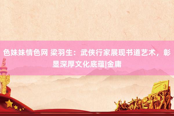色妹妹情色网 梁羽生：武侠行家展现书道艺术，彰显深厚文化底蕴|金庸