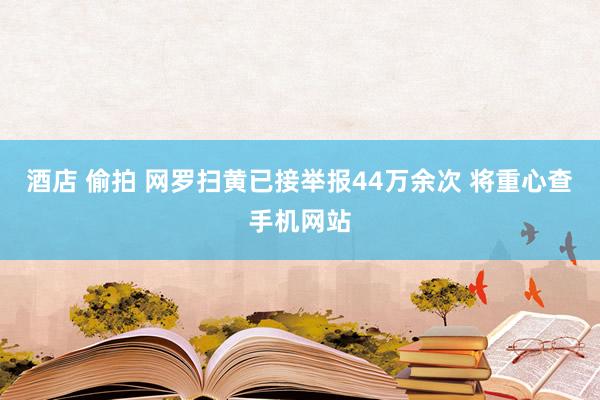 酒店 偷拍 网罗扫黄已接举报44万余次 将重心查手机网站