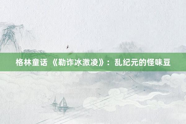格林童话 《勒诈冰激凌》：乱纪元的怪味豆