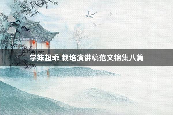 学妹超乖 栽培演讲稿范文锦集八篇