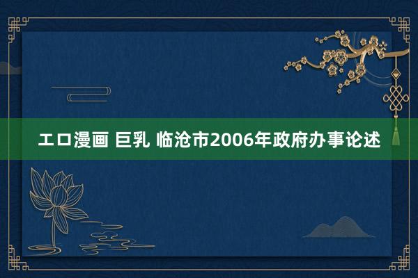 エロ漫画 巨乳 临沧市2006年政府办事论述