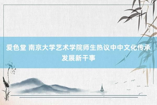 爱色堂 南京大学艺术学院师生热议中中文化传承发展新干事