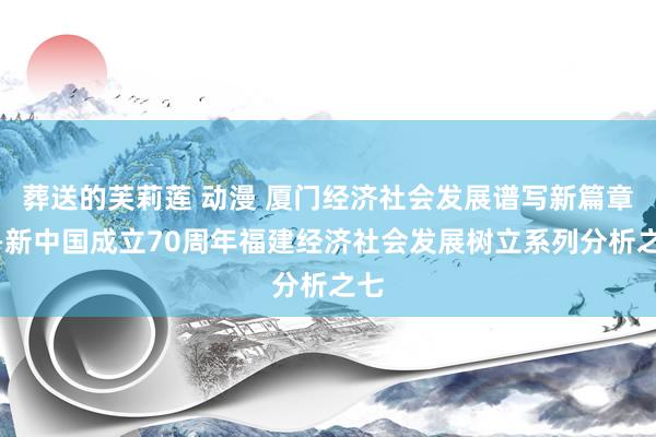 葬送的芙莉莲 动漫 厦门经济社会发展谱写新篇章——新中国成立70周年福建经济社会发展树立系列分析之七