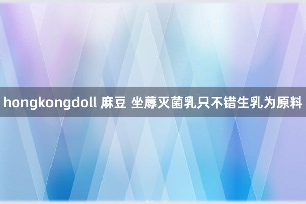 hongkongdoll 麻豆 坐蓐灭菌乳只不错生乳为原料