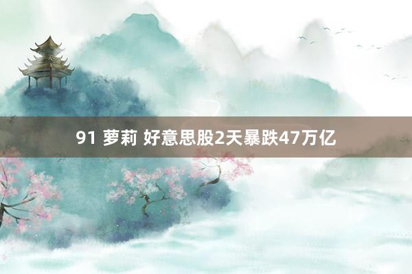 91 萝莉 好意思股2天暴跌47万亿